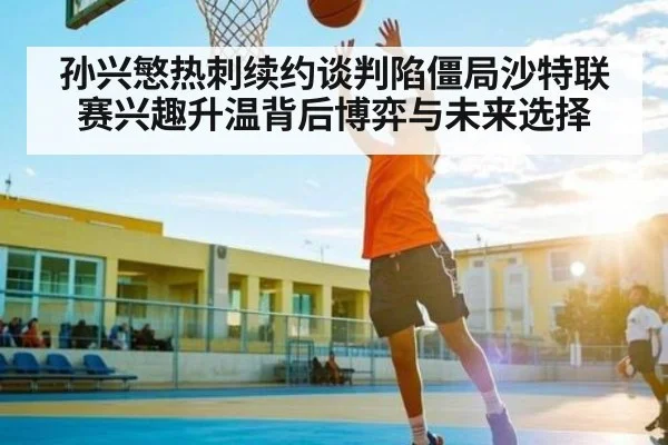 孙兴慜热刺续约谈判陷僵局沙特联赛兴趣升温背后博弈与未来选择