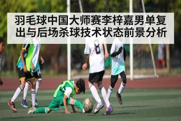 羽毛球中国大师赛李梓嘉男单复出与后场杀球技术状态前景分析