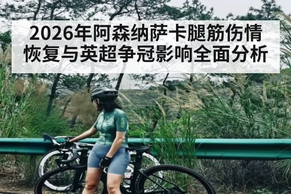 2026年阿森纳萨卡腿筋伤情恢复与英超争冠影响全面分析