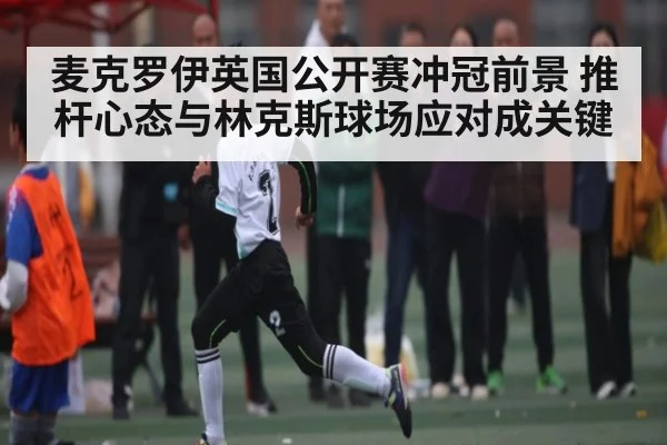 麦克罗伊英国公开赛冲冠前景 推杆心态与林克斯球场应对成关键