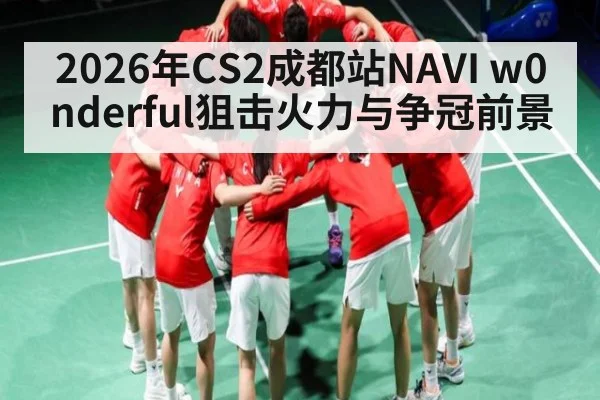 2026年CS2成都站NAVI w0nderful狙击火力与争冠前景